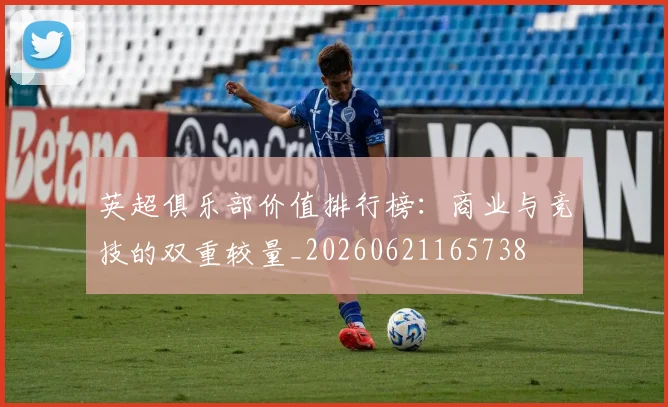 英超俱乐部价值排行榜：商业与竞技的双重较量_20260621165738